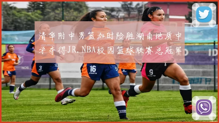 清华附中男篮加时险胜湖南地质中学夺得JR.NBA校园篮球联赛总冠军