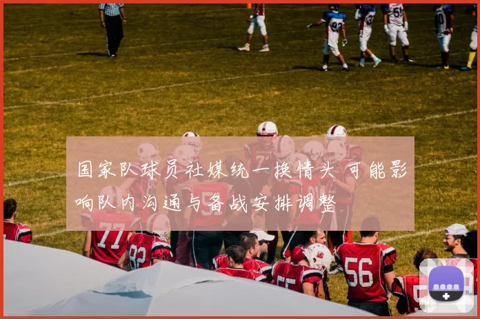 国家队球员社媒统一换情头 可能影响队内沟通与备战安排调整