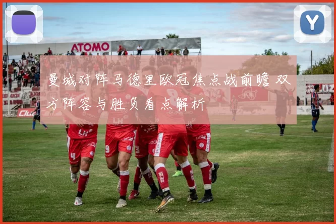 曼城对阵马德里欧冠焦点战前瞻 双方阵容与胜负看点解析
