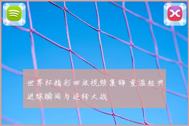 世界杯精彩回放视频集锦 重温经典进球瞬间与逆转大战
