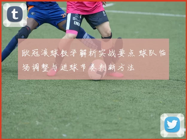 欧冠滚球教学解析实战要点 球队临场调整与进球节奏判断方法
