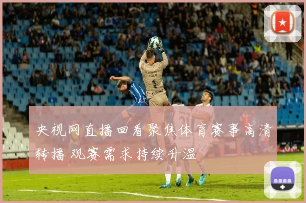 央视网直播回看聚焦体育赛事高清转播 观赛需求持续升温