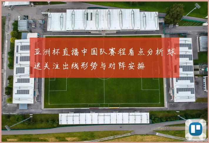 亚洲杯直播中国队赛程看点分析 球迷关注出线形势与对阵安排