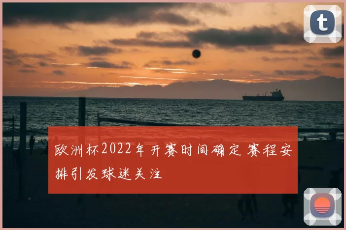 欧洲杯2022年开赛时间确定 赛程安排引发球迷关注