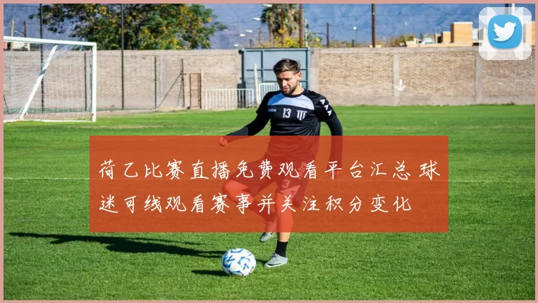 荷乙比赛直播免费观看平台汇总 球迷可线观看赛事并关注积分变化