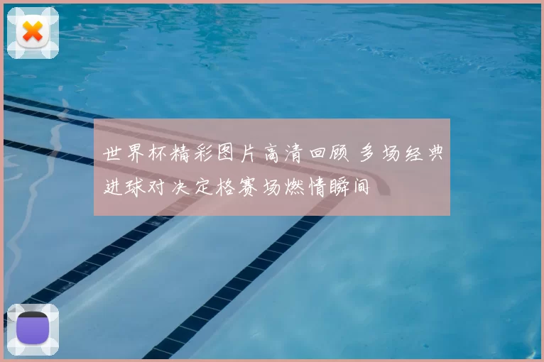 世界杯精彩图片高清回顾 多场经典进球对决定格赛场燃情瞬间