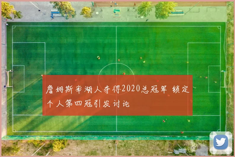 詹姆斯率湖人夺得2020总冠军 锁定个人第四冠引发讨论