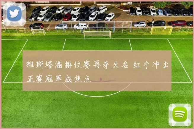 维斯塔潘排位赛再夺头名 红牛冲击正赛冠军成焦点