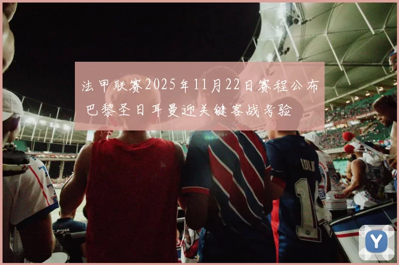 法甲联赛2025年11月22日赛程公布 巴黎圣日耳曼迎关键客战考验