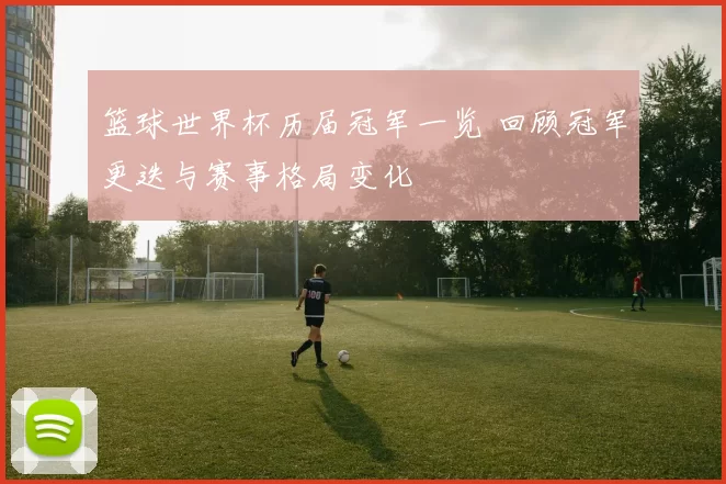 篮球世界杯历届冠军一览 回顾冠军更迭与赛事格局变化