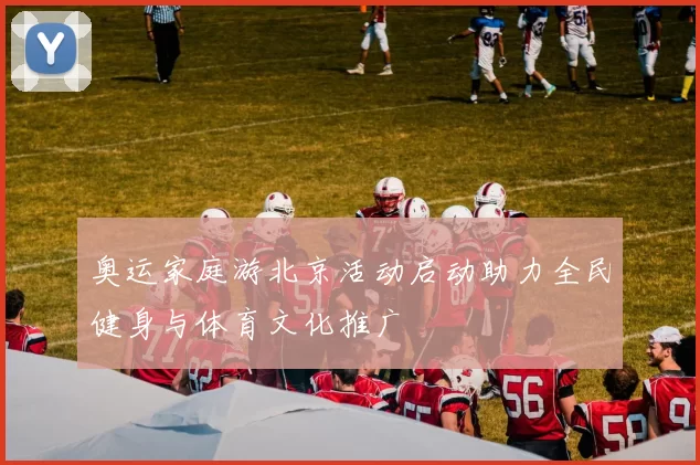 奥运家庭游北京活动启动助力全民健身与体育文化推广