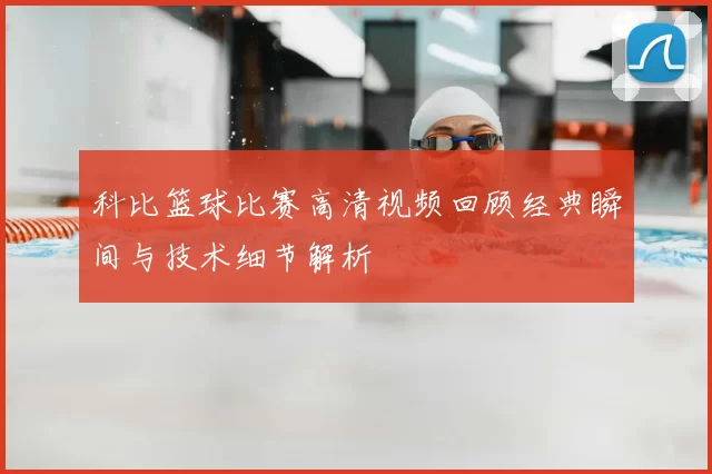 科比篮球比赛高清视频回顾经典瞬间与技术细节解析