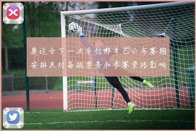 奥运会下一次举行哪年已公布赛期安排及对备战票务和参赛资格影响