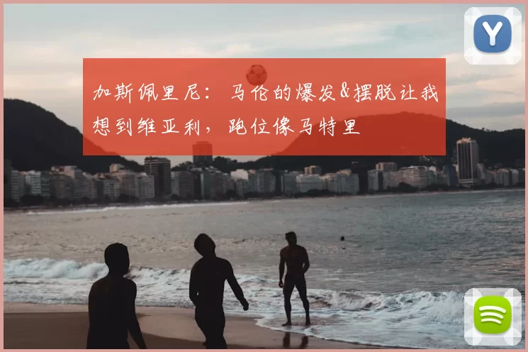 加斯佩里尼：马伦的爆发&摆脱让我想到维亚利，跑位像马特里