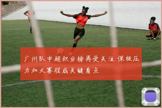 广州队中超积分榜再受关注 保级压力加大赛程成关键看点