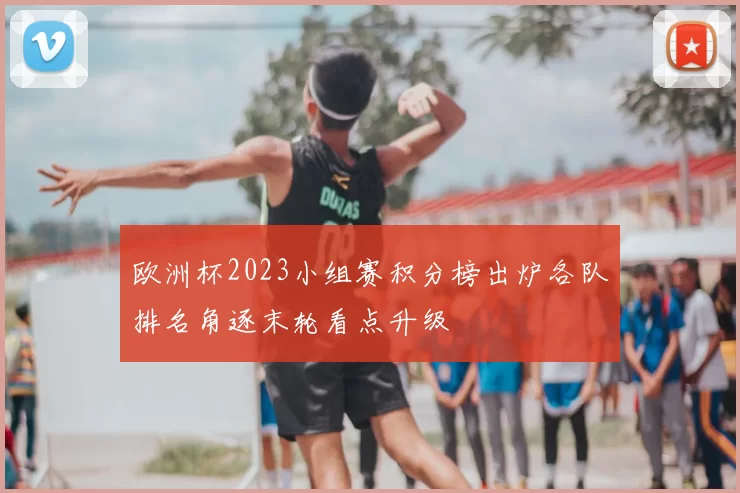 欧洲杯2023小组赛积分榜出炉各队排名角逐末轮看点升级