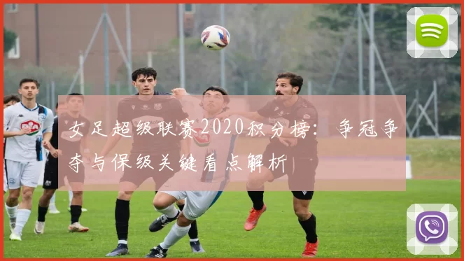 女足超级联赛2020积分榜：争冠争夺与保级关键看点解析