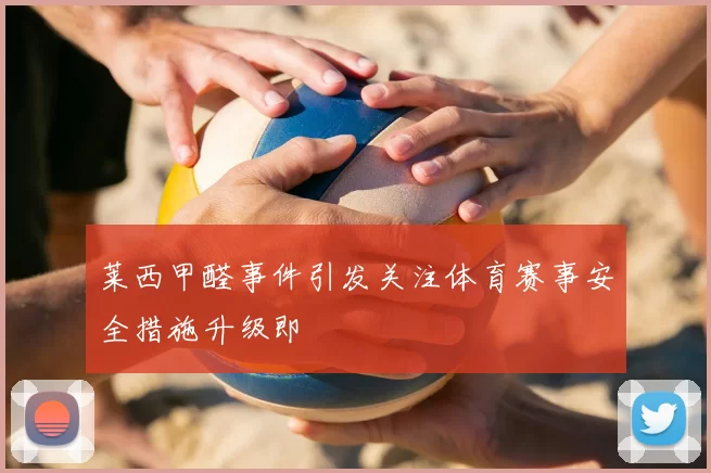 莱西甲醛事件引发关注体育赛事安全措施升级即