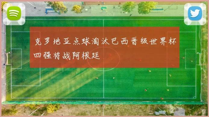 克罗地亚点球淘汰巴西晋级世界杯四强将战阿根廷