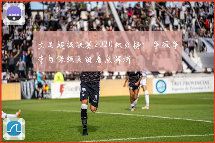 女足超级联赛2020积分榜：争冠争夺与保级关键看点解析