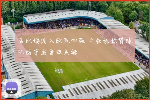 莱比锡闯入欧冠四强 主教练称赞球队防守成晋级关键