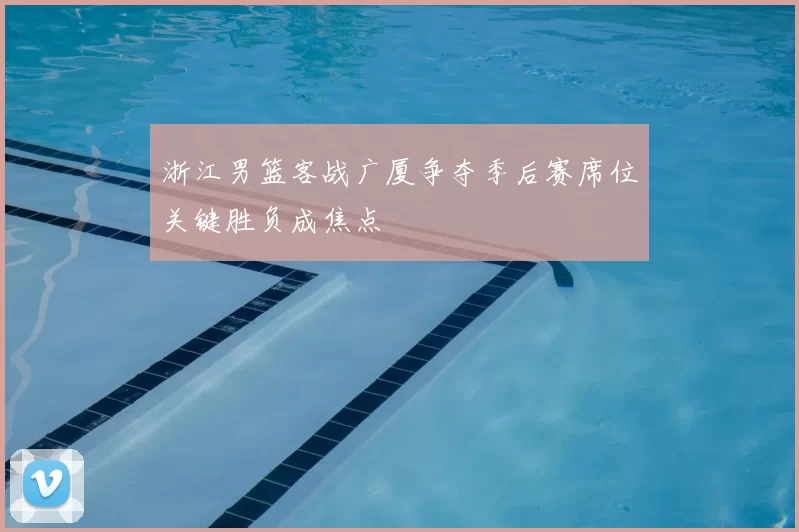 浙江男篮客战广厦争夺季后赛席位关键胜负成焦点