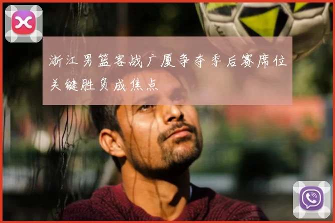 浙江男篮客战广厦争夺季后赛席位关键胜负成焦点