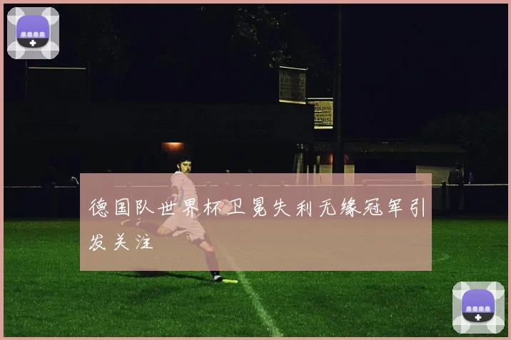 德国队世界杯卫冕失利无缘冠军引发关注