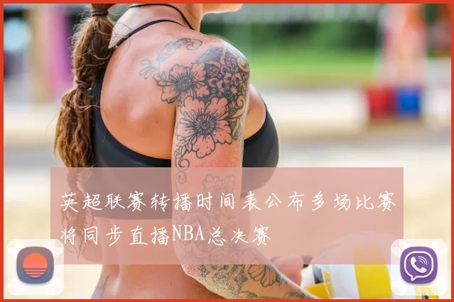 英超联赛转播时间表公布多场比赛将同步直播NBA总决赛