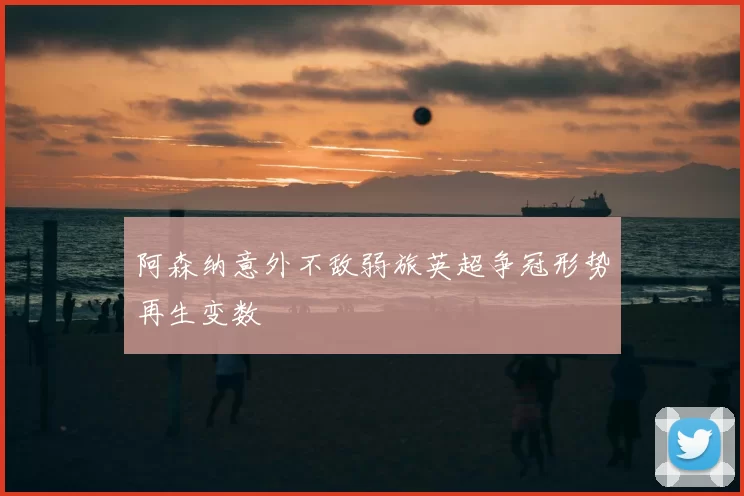 阿森纳意外不敌弱旅英超争冠形势再生变数